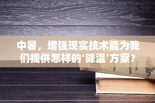 中暑，增强现实技术能为我们提供怎样的‘降温’方案？