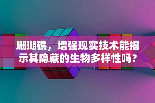 珊瑚礁，增强现实技术能揭示其隐藏的生物多样性吗？