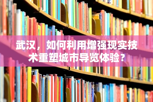 武汉，如何利用增强现实技术重塑城市导览体验？