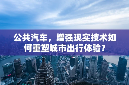 公共汽车，增强现实技术如何重塑城市出行体验？