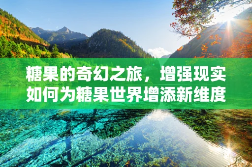 糖果的奇幻之旅，增强现实如何为糖果世界增添新维度？