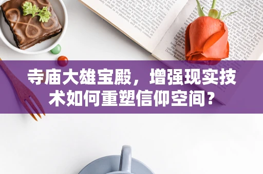 寺庙大雄宝殿，增强现实技术如何重塑信仰空间？