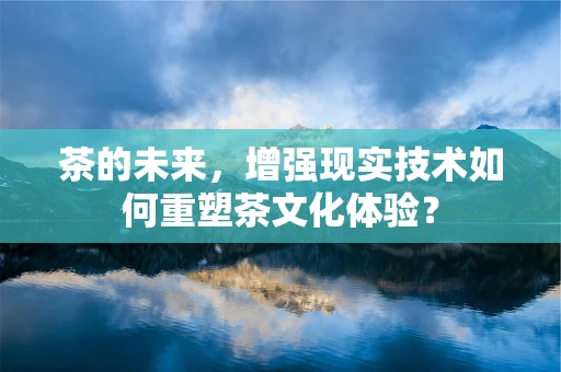 茶的未来，增强现实技术如何重塑茶文化体验？