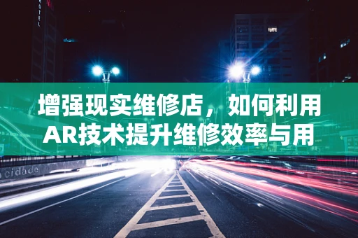 增强现实维修店，如何利用AR技术提升维修效率与用户体验？