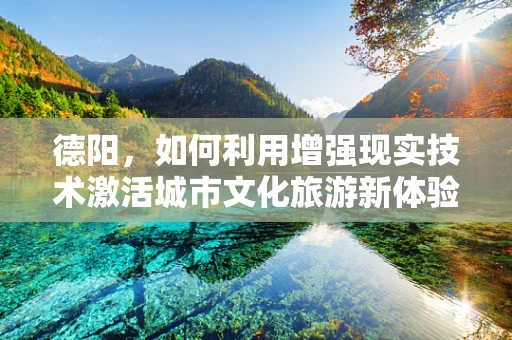 德阳，如何利用增强现实技术激活城市文化旅游新体验？