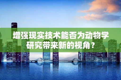 增强现实技术能否为动物学研究带来新的视角？