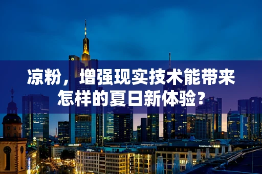 凉粉，增强现实技术能带来怎样的夏日新体验？