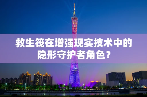 救生筏在增强现实技术中的隐形守护者角色？