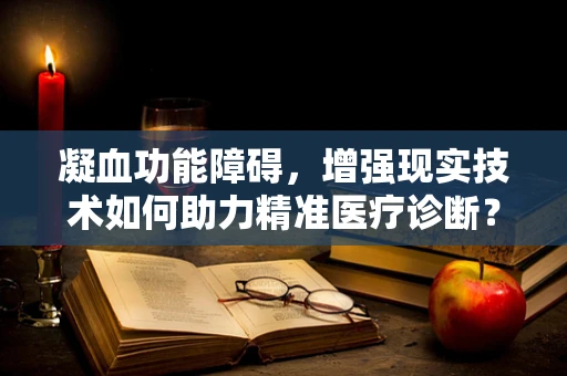 凝血功能障碍，增强现实技术如何助力精准医疗诊断？