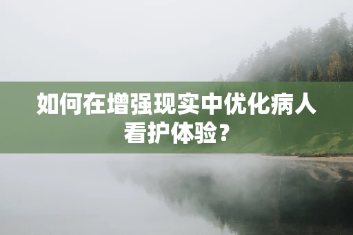 如何在增强现实中优化病人看护体验？