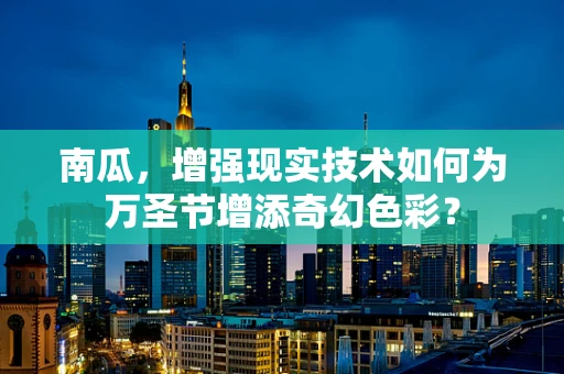 南瓜，增强现实技术如何为万圣节增添奇幻色彩？