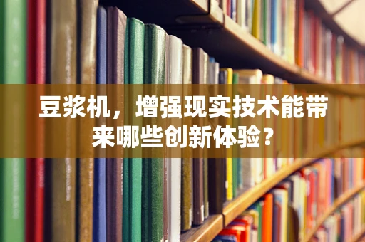 豆浆机，增强现实技术能带来哪些创新体验？