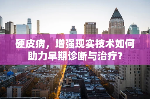 硬皮病，增强现实技术如何助力早期诊断与治疗？