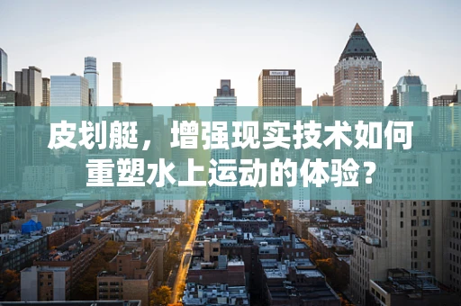 皮划艇，增强现实技术如何重塑水上运动的体验？