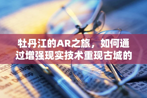 牡丹江的AR之旅，如何通过增强现实技术重现古城的辉煌？