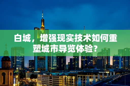 白城，增强现实技术如何重塑城市导览体验？