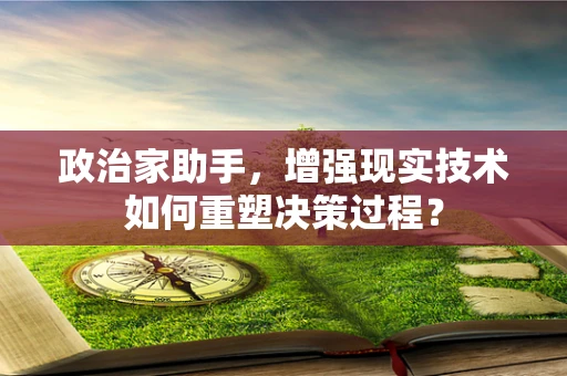 政治家助手，增强现实技术如何重塑决策过程？