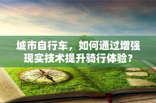 城市自行车，如何通过增强现实技术提升骑行体验？