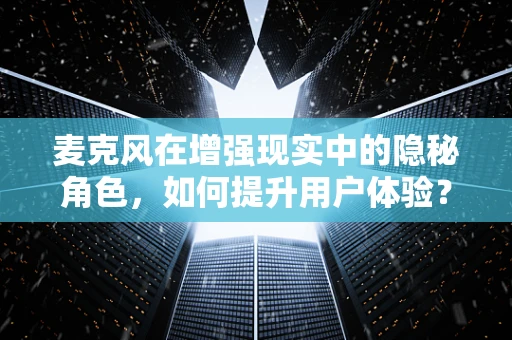 麦克风在增强现实中的隐秘角色，如何提升用户体验？