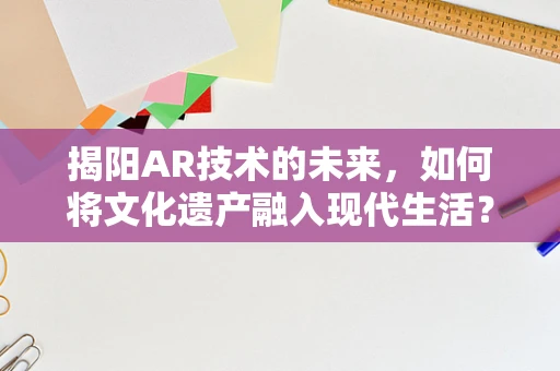 揭阳AR技术的未来，如何将文化遗产融入现代生活？