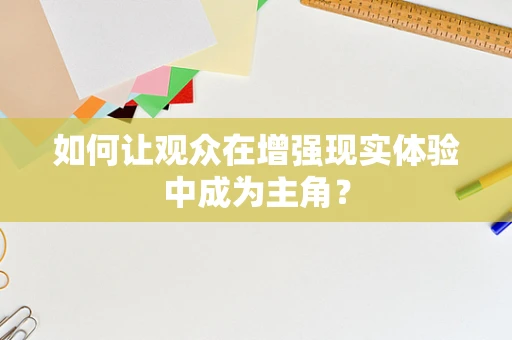 如何让观众在增强现实体验中成为主角？