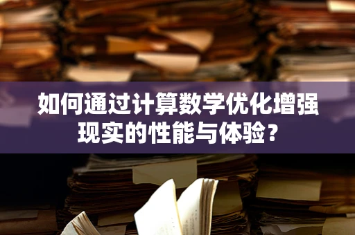 如何通过计算数学优化增强现实的性能与体验？