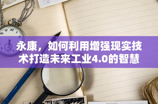 永康，如何利用增强现实技术打造未来工业4.0的智慧工厂？