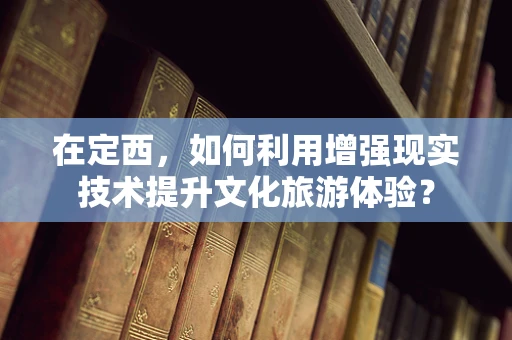 在定西，如何利用增强现实技术提升文化旅游体验？