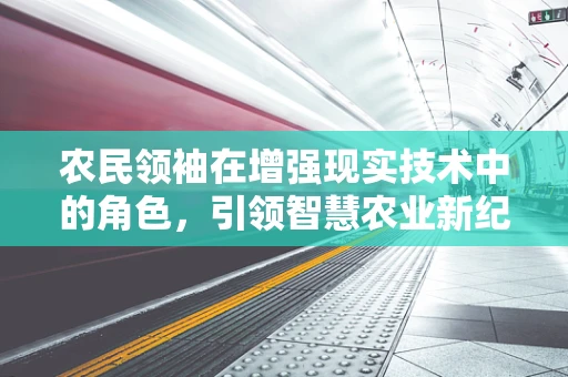 农民领袖在增强现实技术中的角色，引领智慧农业新纪元？