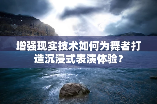 增强现实技术如何为舞者打造沉浸式表演体验？