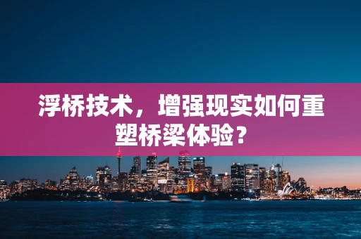 浮桥技术，增强现实如何重塑桥梁体验？