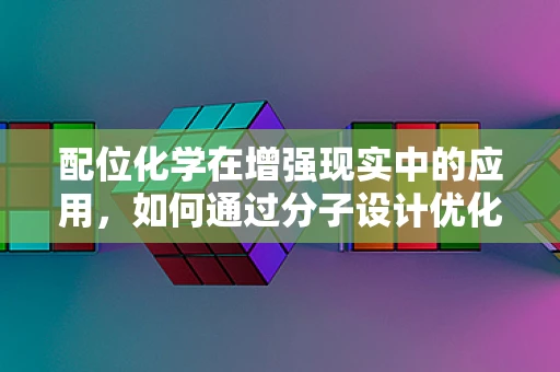 配位化学在增强现实中的应用，如何通过分子设计优化AR体验？