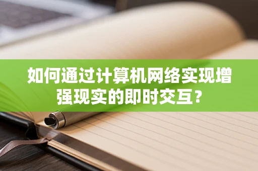 如何通过计算机网络实现增强现实的即时交互？