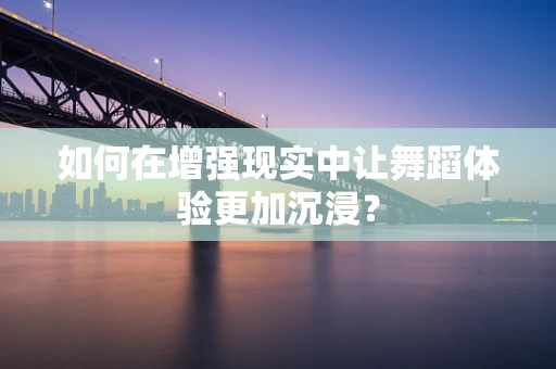 如何在增强现实中让舞蹈体验更加沉浸？