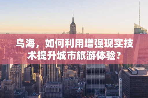 乌海，如何利用增强现实技术提升城市旅游体验？