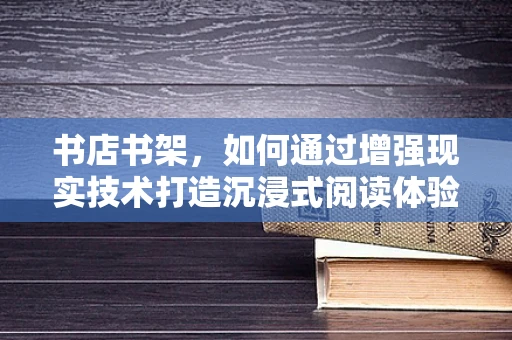 书店书架，如何通过增强现实技术打造沉浸式阅读体验？