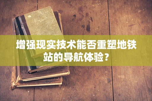 增强现实技术能否重塑地铁站的导航体验？