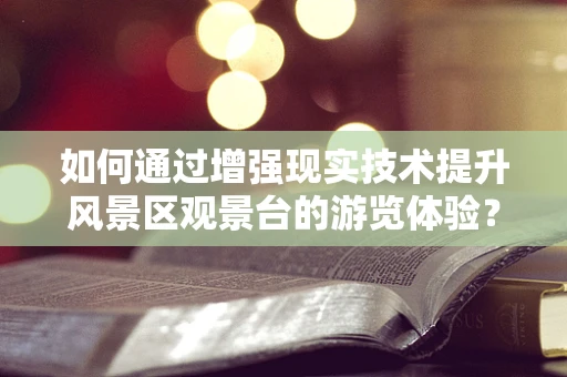 如何通过增强现实技术提升风景区观景台的游览体验？