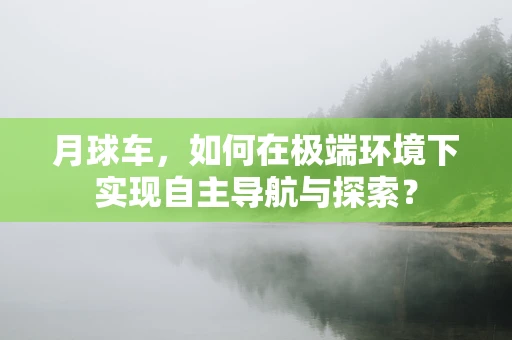 月球车，如何在极端环境下实现自主导航与探索？