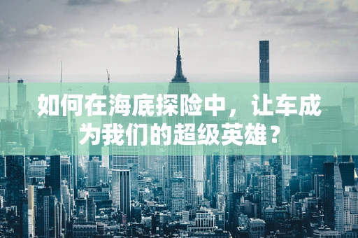 如何在海底探险中，让车成为我们的超级英雄？