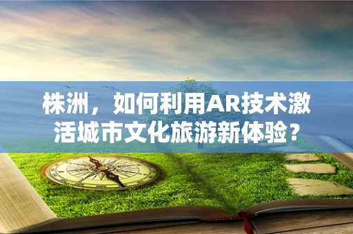 株洲，如何利用AR技术激活城市文化旅游新体验？