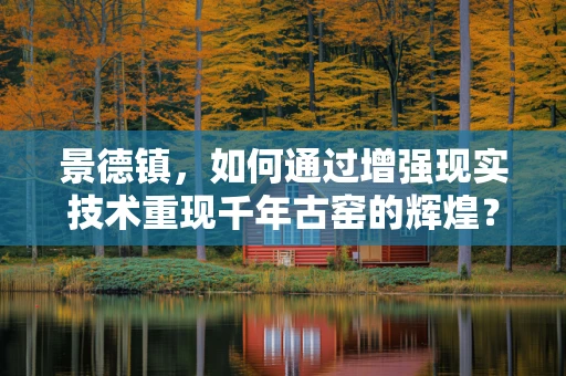 景德镇，如何通过增强现实技术重现千年古窑的辉煌？