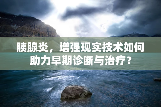 胰腺炎，增强现实技术如何助力早期诊断与治疗？