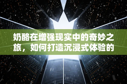 奶酪在增强现实中的奇妙之旅，如何打造沉浸式体验的奶酪世界？