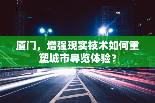 厦门，增强现实技术如何重塑城市导览体验？