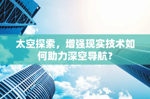 太空探索，增强现实技术如何助力深空导航？