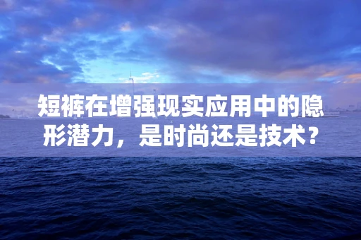 短裤在增强现实应用中的隐形潜力，是时尚还是技术？