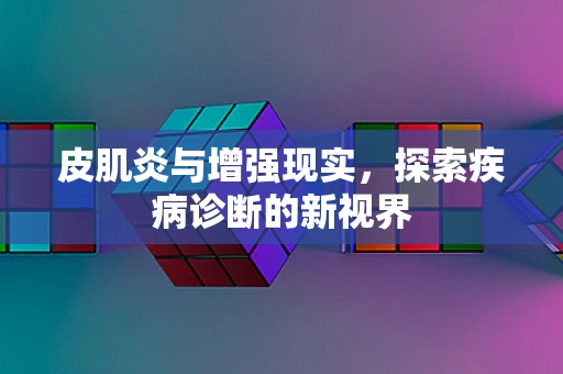 皮肌炎与增强现实，探索疾病诊断的新视界