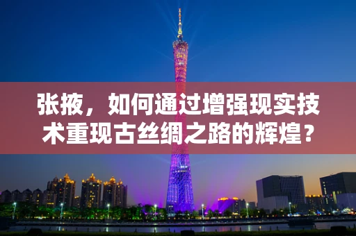 张掖，如何通过增强现实技术重现古丝绸之路的辉煌？