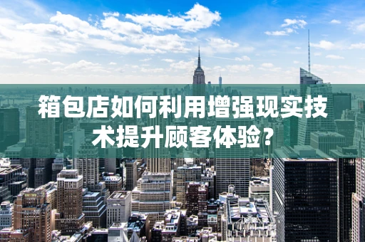 箱包店如何利用增强现实技术提升顾客体验？